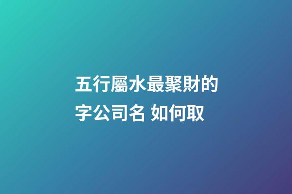 五行屬水最聚財的字公司名 如何取-第1張-公司起名-玄機派